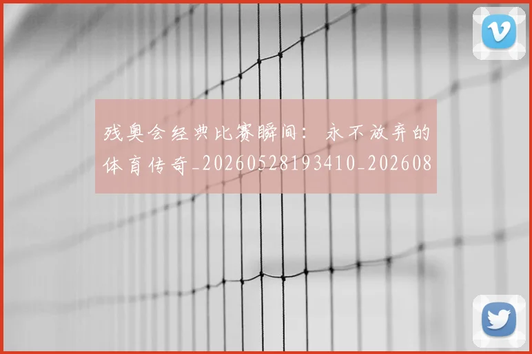 残奥会经典比赛瞬间:永不放弃的体育传奇_20260528193410_20260801170653