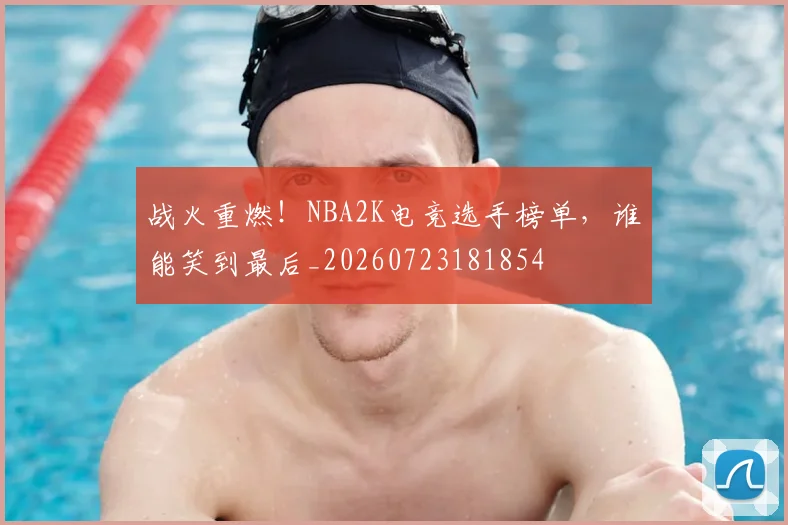 战火重燃！NBA2K电竞选手榜单，谁能笑到最后_20260723181854