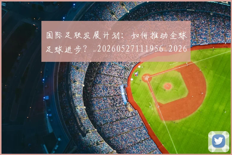 国际足联发展计划：如何推动全球足球进步？_20260527111956_20260703224828