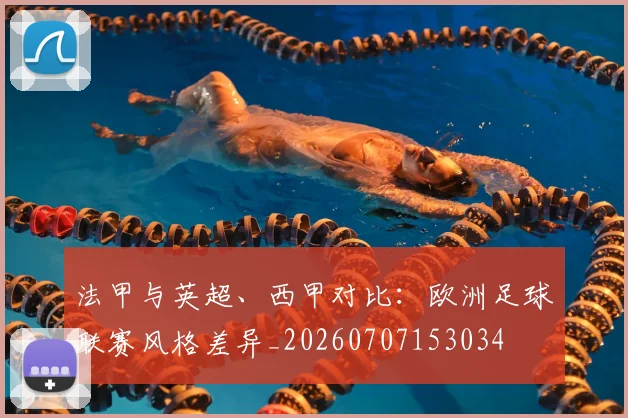 法甲与英超、西甲对比：欧洲足球联赛风格差异_20260707153034