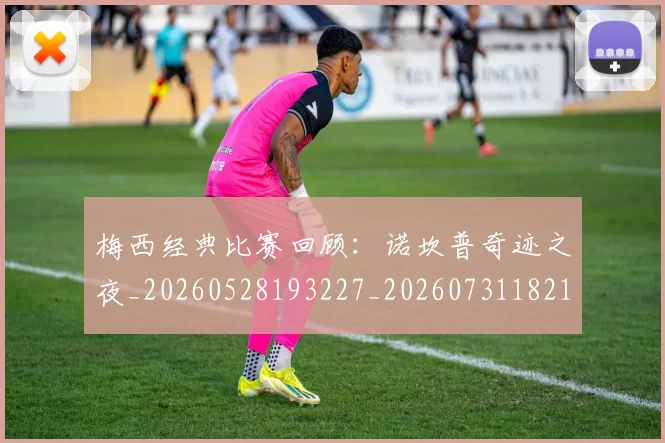 梅西经典比赛回顾：诺坎普奇迹之夜_20260528193227_20260731182140