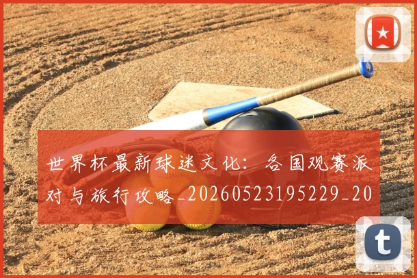 世界杯最新球迷文化:各国观赛派对与旅行攻略_20260523195229_20260702174702