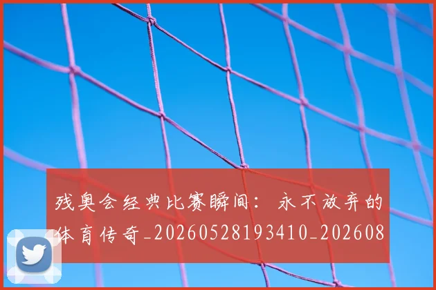 残奥会经典比赛瞬间：永不放弃的体育传奇_20260528193410_20260801170653