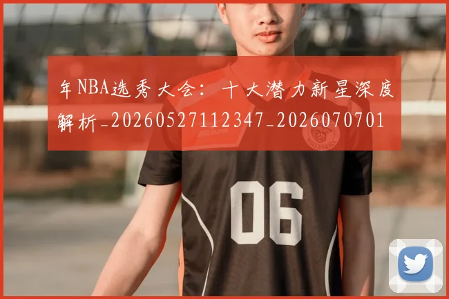 年NBA选秀大会：十大潜力新星深度解析_20260527112347_20260707012312