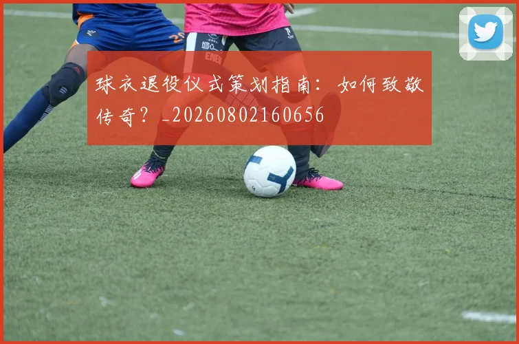 球衣退役仪式策划指南：如何致敬传奇？_20260802160656