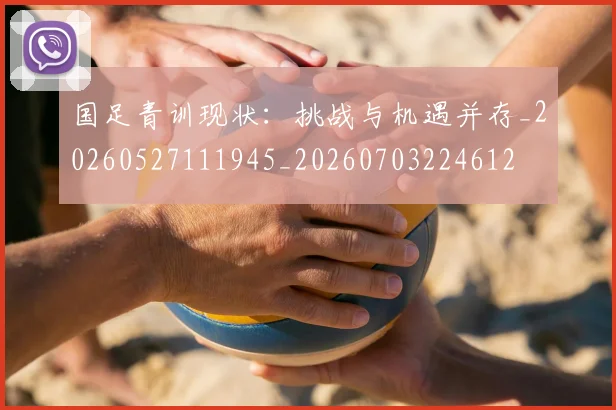 国足青训现状：挑战与机遇并存_20260527111945_20260703224612