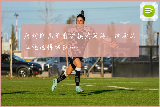 詹姆斯儿子首次接受采访，继承父业他这样回应……