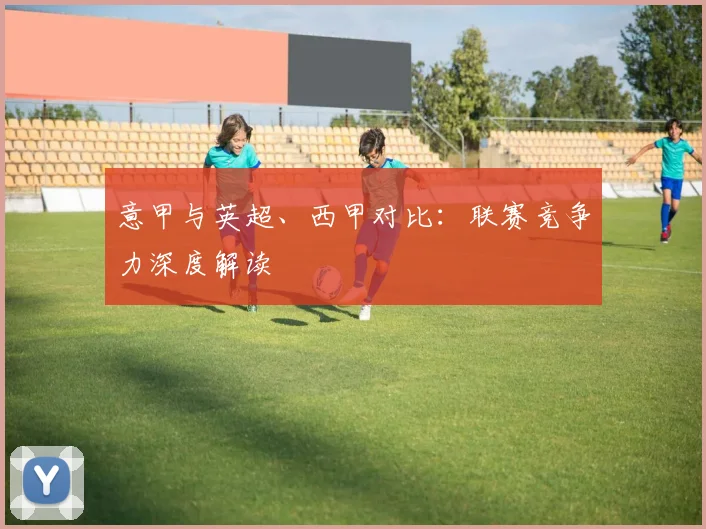 意甲与英超、西甲对比:联赛竞争力深度解读