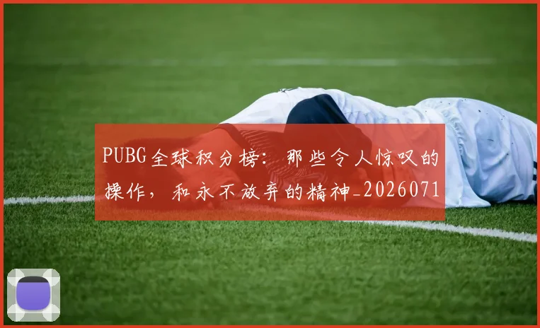 PUBG全球积分榜：那些令人惊叹的操作，和永不放弃的精神_20260714215014