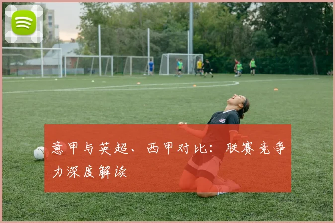 意甲与英超、西甲对比：联赛竞争力深度解读