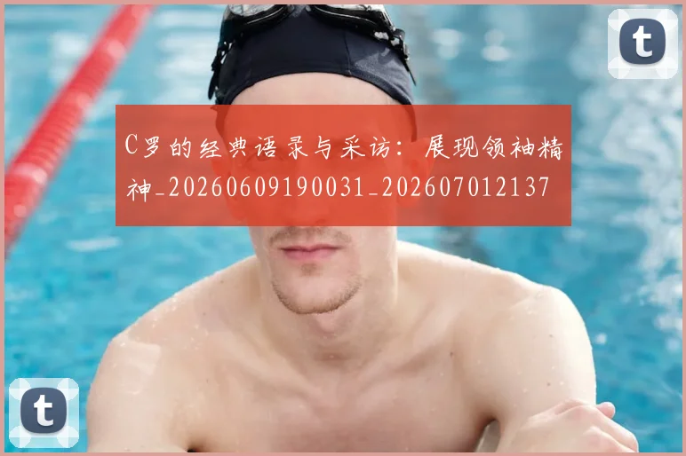 C罗的经典语录与采访：展现领袖精神_20260609190031_20260701213724