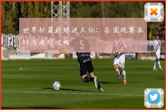 世界杯最新球迷文化:各国观赛派对与旅行攻略