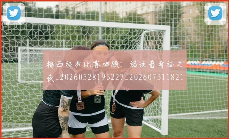 梅西经典比赛回顾:诺坎普奇迹之夜_20260528193227_20260731182140
