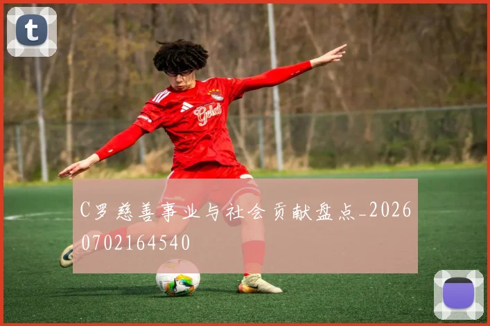 C罗慈善事业与社会贡献盘点_20260702164540