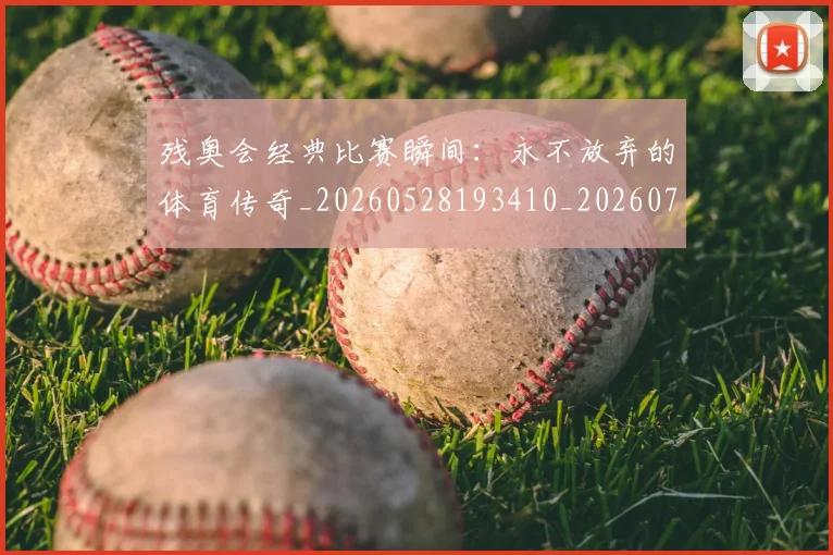 残奥会经典比赛瞬间：永不放弃的体育传奇_20260528193410_20260707152738