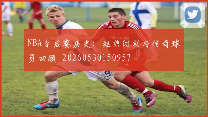 NBA季后赛历史：经典时刻与传奇球员回顾_20260530150957