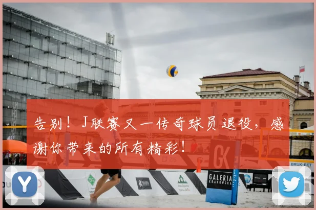 告别！J联赛又一传奇球员退役，感谢你带来的所有精彩！