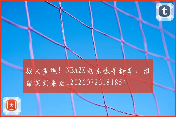 战火重燃!NBA2K电竞选手榜单,谁能笑到最后_20260723181854